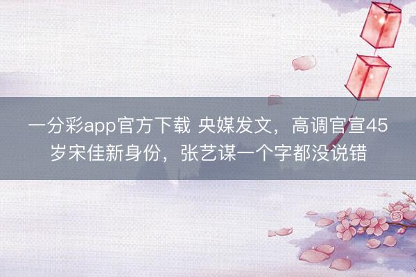 一分彩app官方下载 央媒发文，高调官宣45岁宋佳新身份，张艺谋一个字都没说错