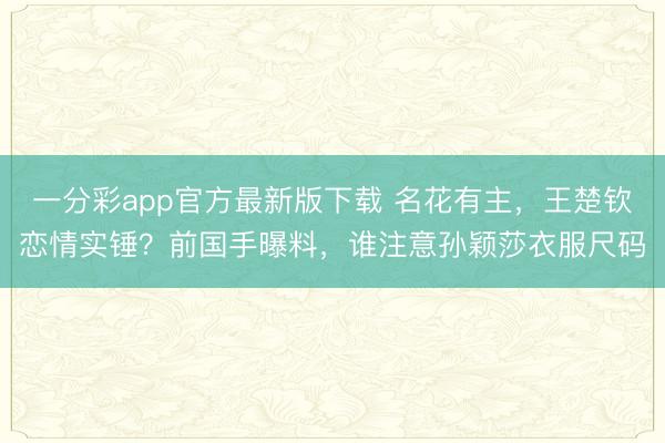 一分彩app官方最新版下载 名花有主，王楚钦恋情实锤？前国手曝料，谁注意孙颖莎衣服尺码