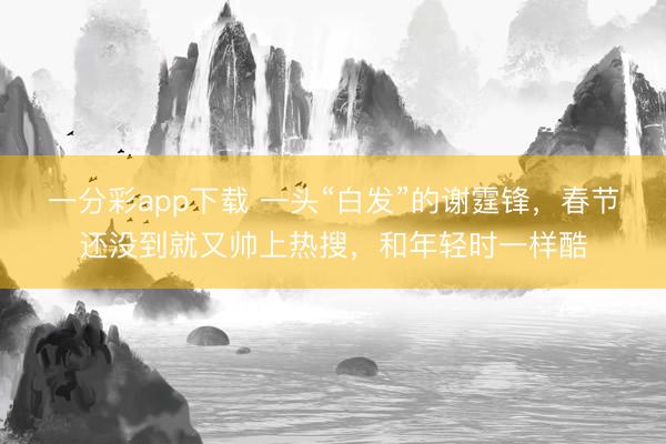 一分彩app下载 一头“白发”的谢霆锋，春节还没到就又帅上热搜，和年轻时一样酷