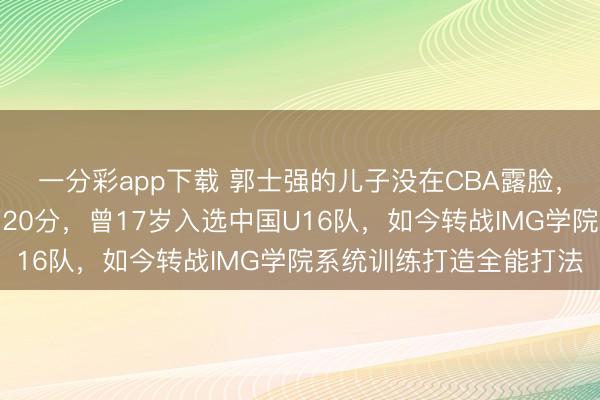 一分彩app下载 郭士强的儿子没在CBA露脸,却在美国高中联赛砍下20分,曾17岁入选中国U16队,如今转战IMG学院系统训练打造全能打法