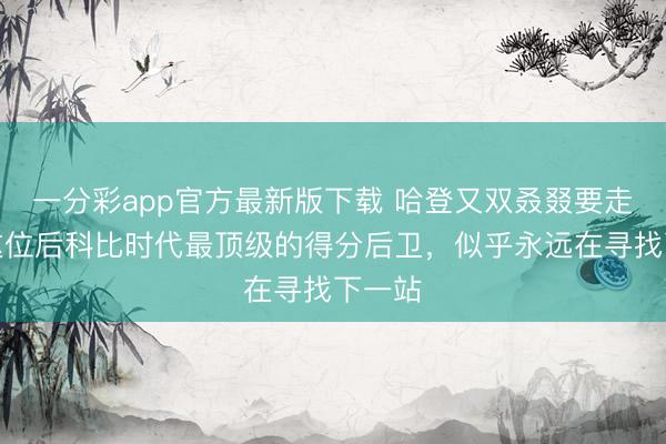 一分彩app官方最新版下载 哈登又双叒叕要走了？这位后科比时代最顶级的得分后卫，似乎永远在寻找下一站