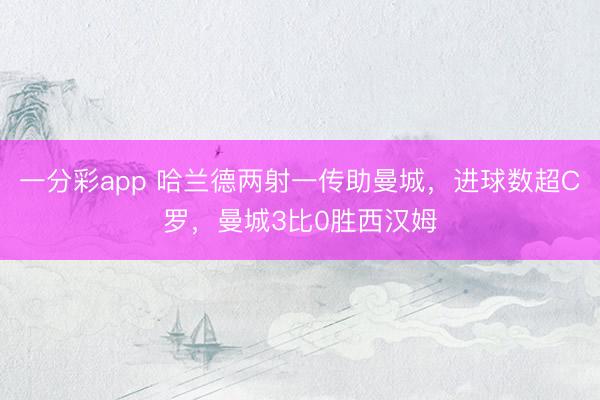 一分彩app 哈兰德两射一传助曼城，进球数超C罗，曼城3比0胜西汉姆