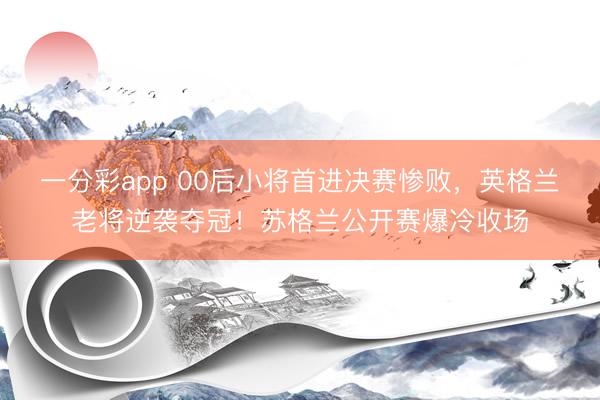一分彩app 00后小将首进决赛惨败，英格兰老将逆袭夺冠！苏格兰公开赛爆冷收场