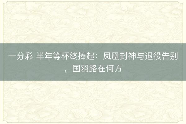 一分彩 半年等杯终捧起：凤凰封神与退役告别，国羽路在何方