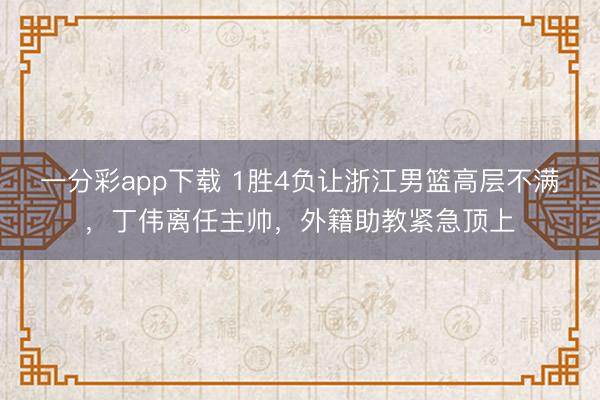 一分彩app下载 1胜4负让浙江男篮高层不满，丁伟离任主帅，外籍助教紧急顶上