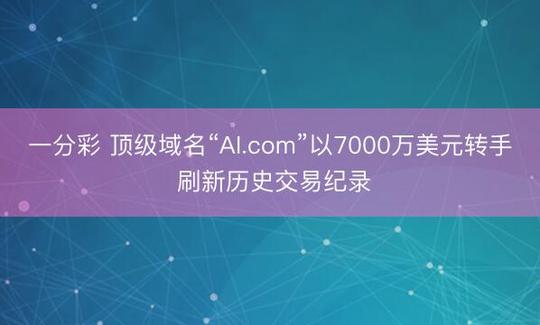 一分彩 顶级域名“AI.com”以7000万美元转手 刷新历史交易纪录
