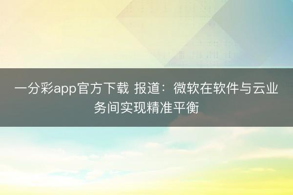 一分彩app官方下载 报道：微软在软件与云业务间实现精准平衡