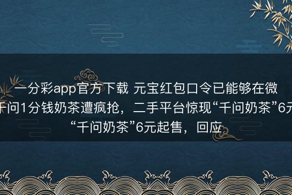 一分彩app官方下载 元宝红包口令已能够在微信中复制!千问1分钱奶茶遭疯抢,二手平台惊现“千问奶茶”6元起售,回应