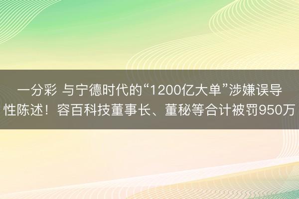 一分彩 与宁德时代的“1200亿大单”涉嫌误导性陈述!容百科技董事长、董秘等合计被罚950万