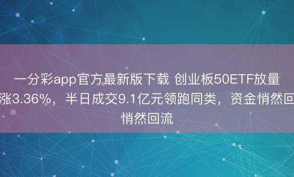 一分彩app官方最新版下载 创业板50ETF放量大涨3.36%，半日成交9.1亿元领跑同类，资金悄然回流