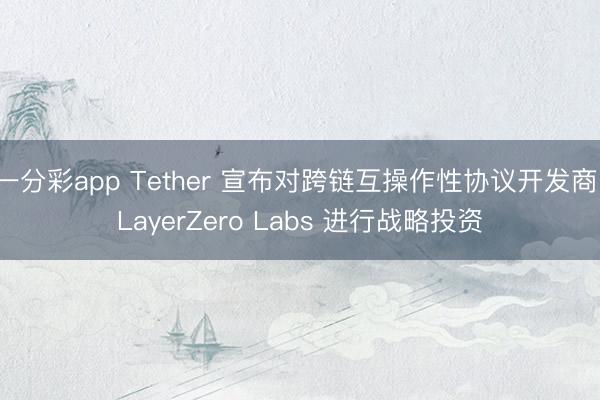 一分彩app Tether 宣布对跨链互操作性协议开发商 LayerZero Labs 进行战略投资