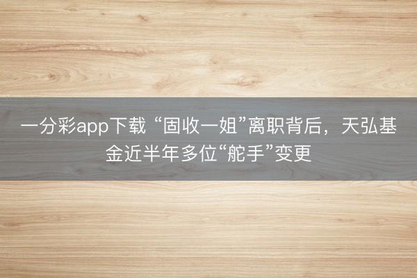 一分彩app下载 “固收一姐”离职背后，天弘基金近半年多位“舵手”变更