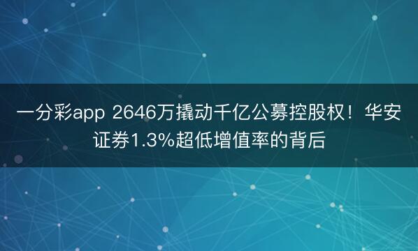 一分彩app 2646万撬动千亿公募控股权！华安证券1.3%超低增值率的背后