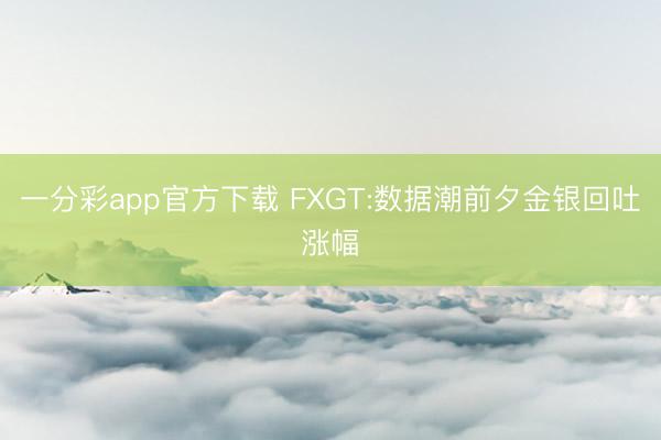 一分彩app官方下载 FXGT:数据潮前夕金银回吐涨幅