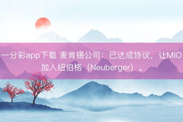 一分彩app下载 麦肯锡公司：已达成协议，让MIO加入纽伯格（Neuberger）。