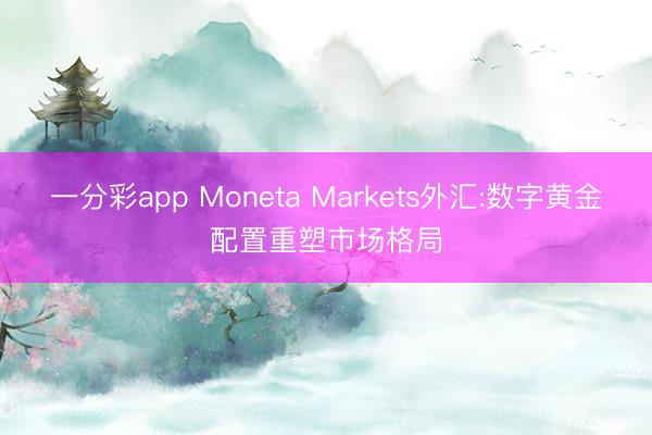 一分彩app Moneta Markets外汇:数字黄金配置重塑市场格局