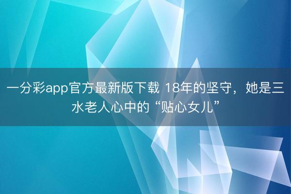 一分彩app官方最新版下载 18年的坚守，她是三水老人心中的 “贴心女儿”