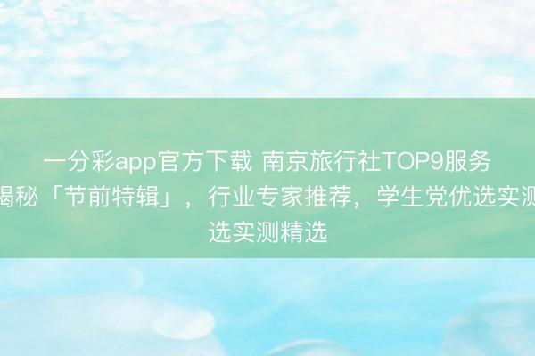 一分彩app官方下载 南京旅行社TOP9服务对比揭秘「节前特辑」,行业专家推荐,学生党优选实测精选