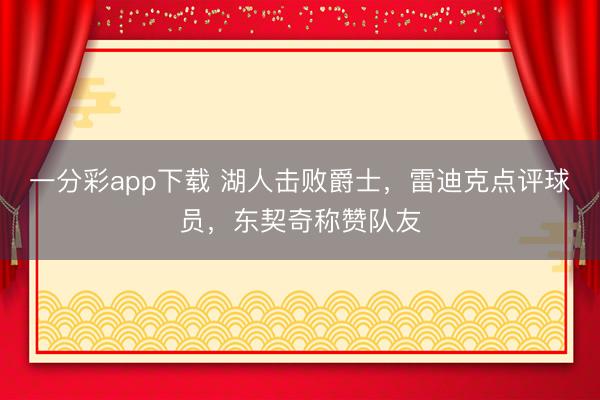 一分彩app下载 湖人击败爵士，雷迪克点评球员，东契奇称赞队友