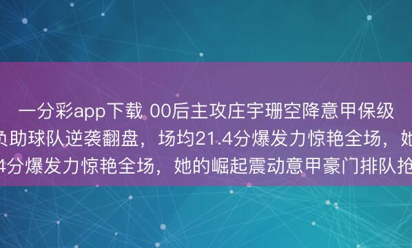 一分彩app下载 00后主攻庄宇珊空降意甲保级队圣乔瓦尼，8轮5胜3负助球队逆袭翻盘，场均21.4分爆发力惊艳全场，她的崛起震动意甲豪门排队抢人