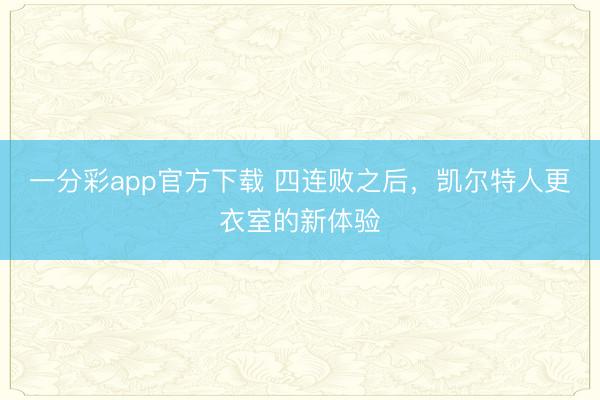 一分彩app官方下载 四连败之后，凯尔特人更衣室的新体验