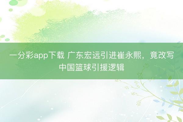 一分彩app下载 广东宏远引进崔永熙，竟改写中国篮球引援逻辑
