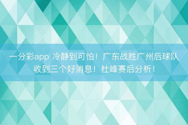 一分彩app 冷静到可怕！广东战胜广州后球队收到三个好消息！杜峰赛后分析！