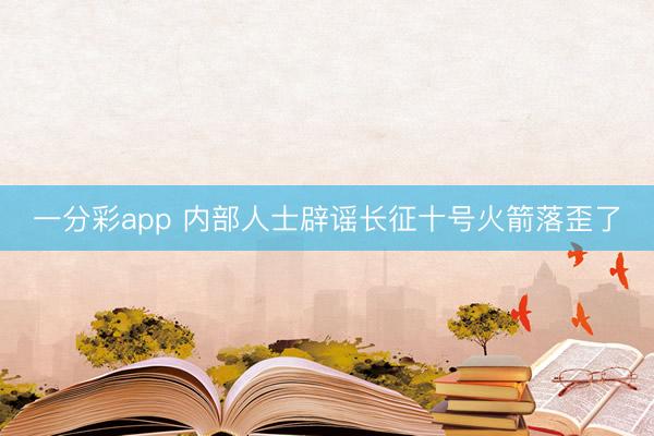 一分彩app 内部人士辟谣长征十号火箭落歪了