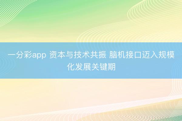 一分彩app 资本与技术共振 脑机接口迈入规模化发展关键期