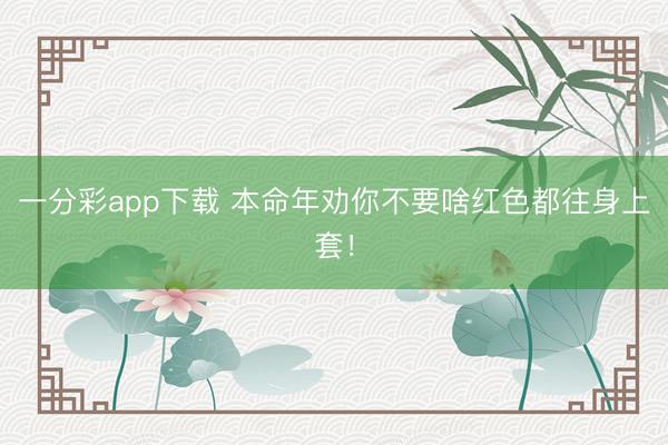 一分彩app下载 本命年劝你不要啥红色都往身上套！
