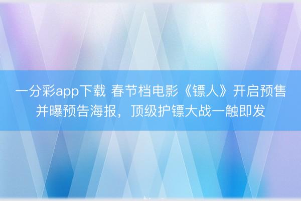 一分彩app下载 春节档电影《镖人》开启预售并曝预告海报,顶级护镖大战一触即发