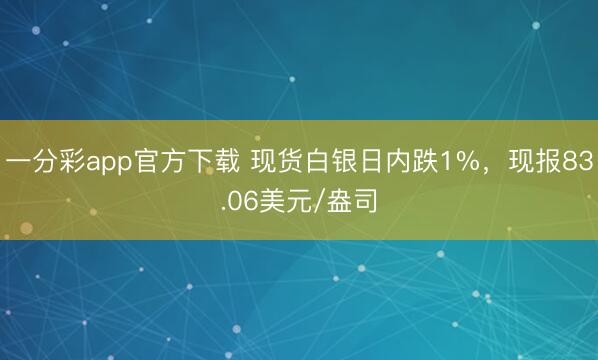 一分彩app官方下载 现货白银日内跌1%，现报83.06美元/盎司