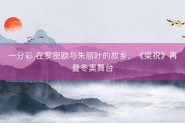 一分彩 在罗密欧与朱丽叶的故乡，《梁祝》再登冬奥舞台