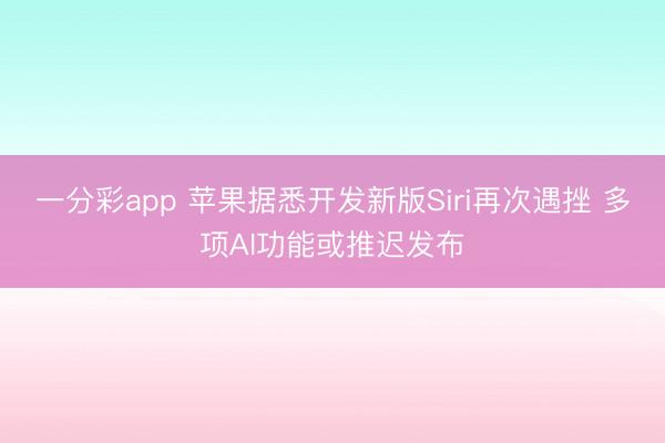 一分彩app 苹果据悉开发新版Siri再次遇挫 多项AI功能或推迟发布