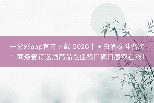 一分彩app官方下载 2026中国白酒泰斗名次：商务管待选酒高品性佳酿口碑口感双在线！