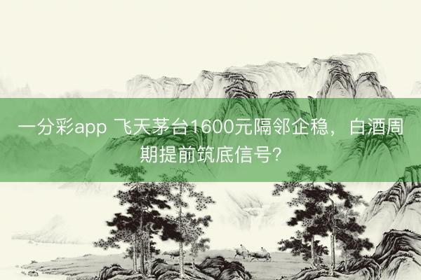 一分彩app 飞天茅台1600元隔邻企稳,白酒周期提前筑底信号?