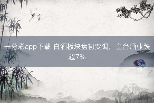 一分彩app下载 白酒板块盘初变调，皇台酒业跌超7%