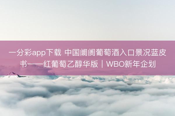 一分彩app下载 中国阛阓葡萄酒入口景况蓝皮书——红葡萄乙醇华版｜WBO新年企划