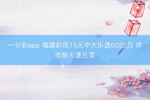 一分彩app 福建彩民15元中大乐透6022万 休市前火速兑奖