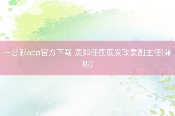 一分彩app官方下载 黄如任国度发改委副主任(兼职)