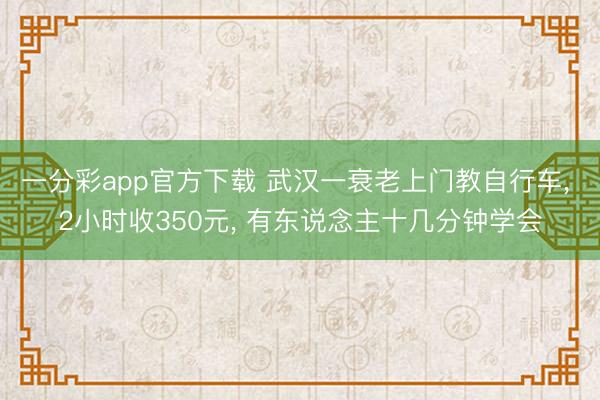 一分彩app官方下载 武汉一衰老上门教自行车， 2小时收350元， 有东说念主十几分钟学会