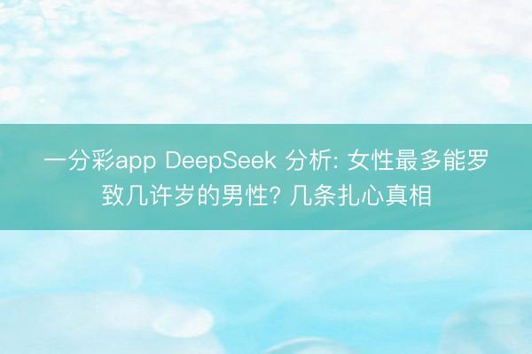 一分彩app DeepSeek 分析: 女性最多能罗致几许岁的男性? 几条扎心真相