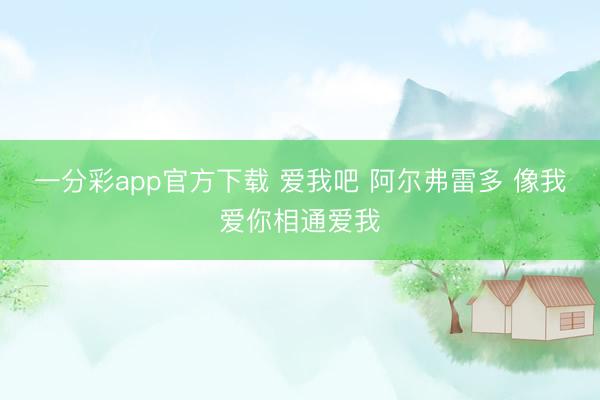 一分彩app官方下载 爱我吧 阿尔弗雷多 像我爱你相通爱我
