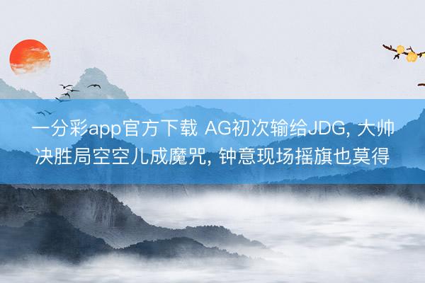 一分彩app官方下载 AG初次输给JDG， 大帅决胜局空空儿成魔咒， 钟意现场摇旗也莫得