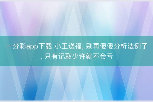 一分彩app下载 小王送福， 别再傻傻分析法例了， 只有记取少许就不会亏