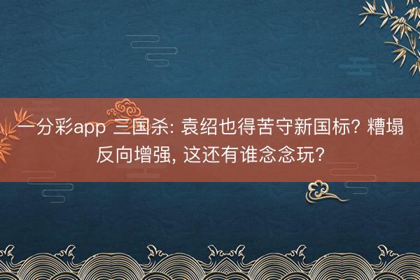 一分彩app 三国杀: 袁绍也得苦守新国标? 糟塌反向增强， 这还有谁念念玩?