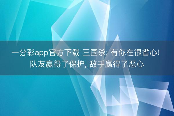 一分彩app官方下载 三国杀: 有你在很省心! 队友赢得了保护， 敌手赢得了恶心