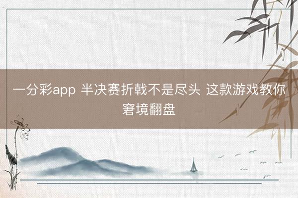 一分彩app 半决赛折戟不是尽头 这款游戏教你窘境翻盘