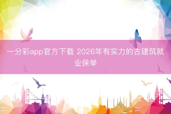 一分彩app官方下载 2026年有实力的古建筑就业保举