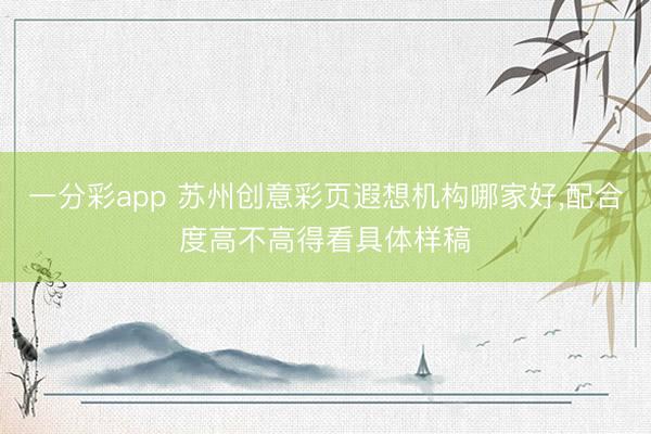 一分彩app 苏州创意彩页遐想机构哪家好，配合度高不高得看具体样稿